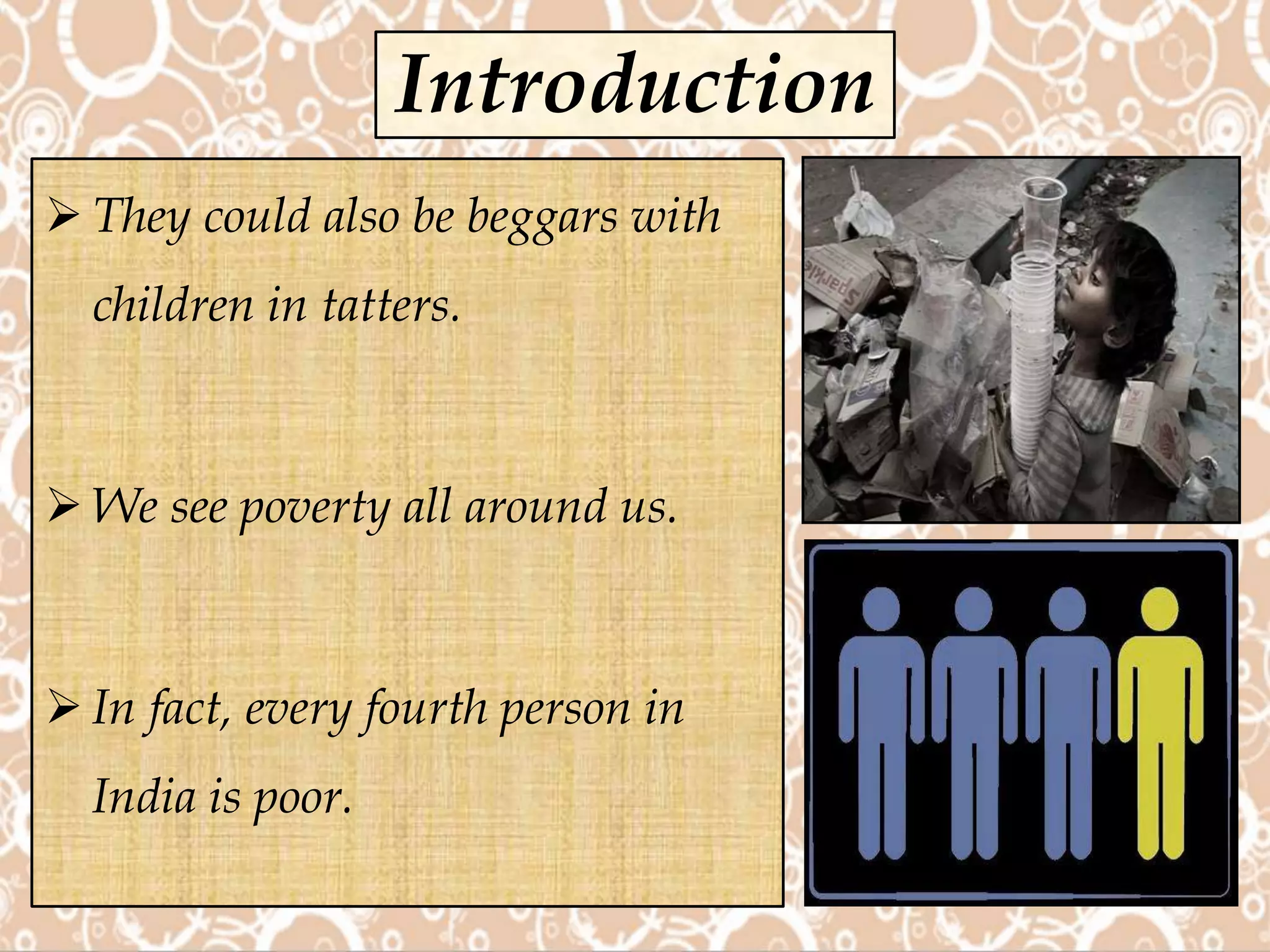 Introduction
 They could also be beggars with
children in tatters.
 We see poverty all around us.
 In fact, every fourth person in
India is poor.
 