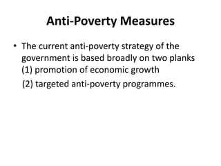 Anti-Poverty Measures
• The current anti-poverty strategy of the
government is based broadly on two planks
(1) promotion of economic growth
(2) targeted anti-poverty programmes.
 