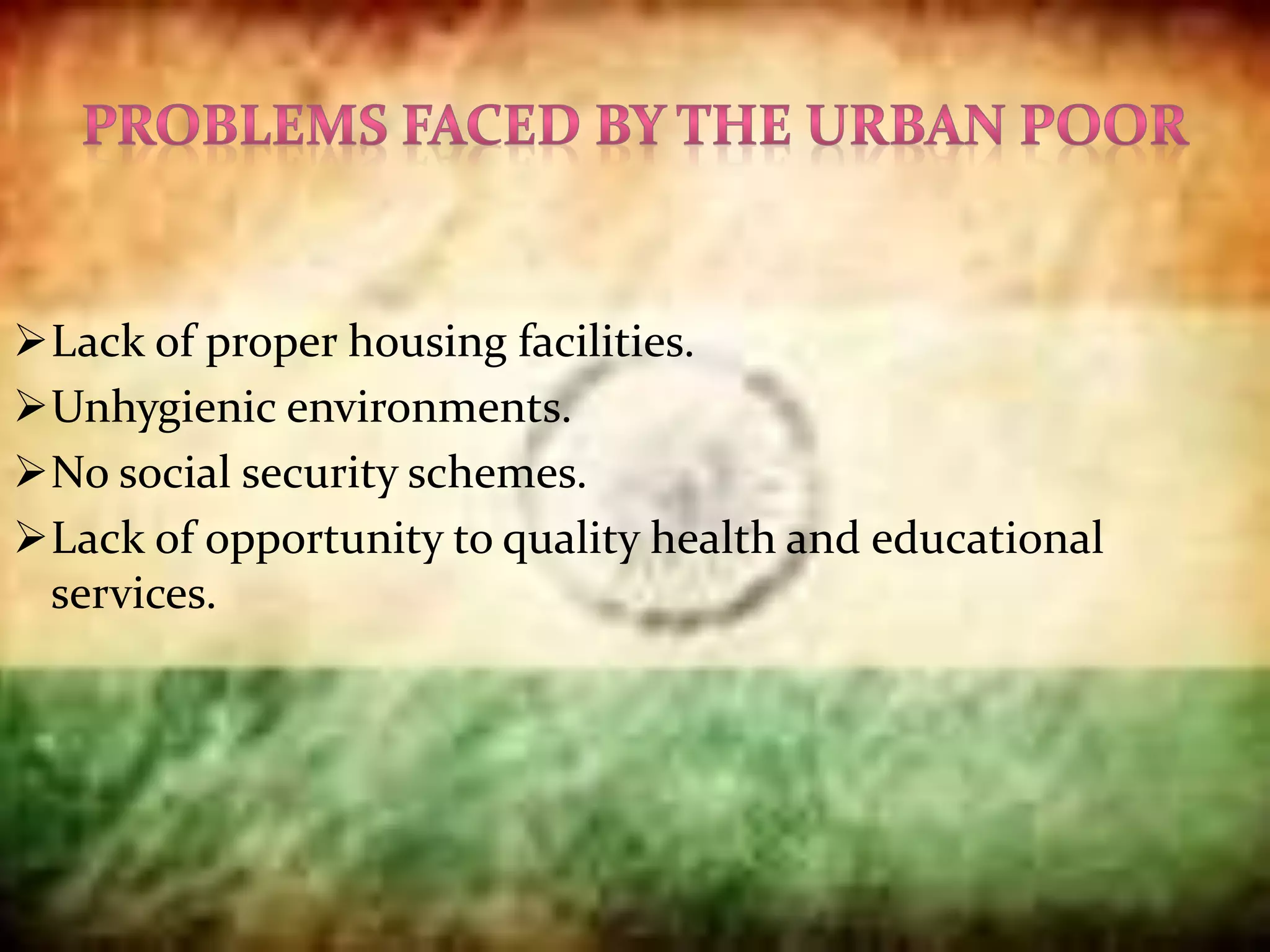 Lack of proper housing facilities.
Unhygienic environments.
No social security schemes.
Lack of opportunity to quality health and educational
services.
 