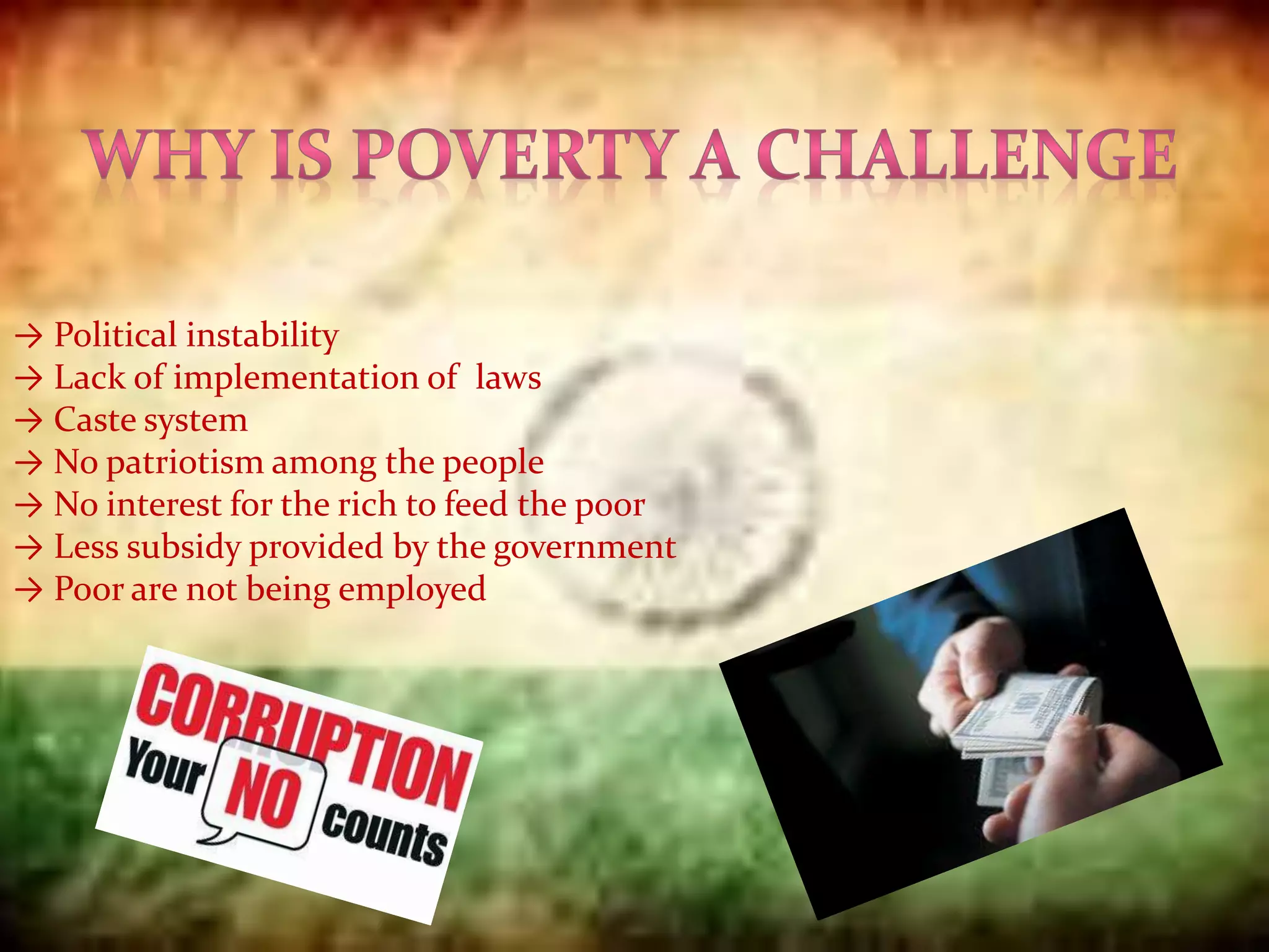 → Political instability
→ Lack of implementation of laws
→ Caste system
→ No patriotism among the people
→ No interest for the rich to feed the poor
→ Less subsidy provided by the government
→ Poor are not being employed
 