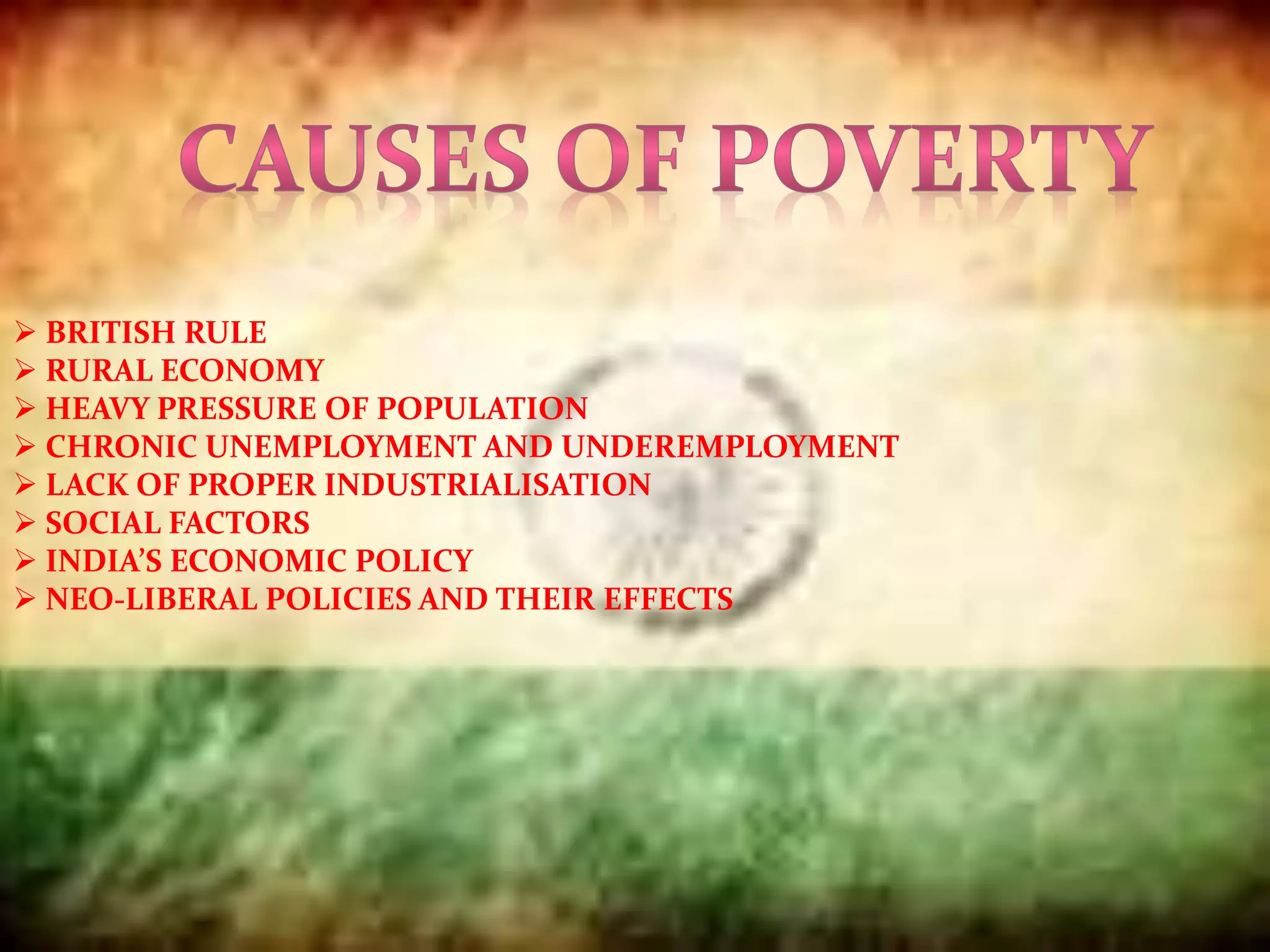  BRITISH RULE
 RURAL ECONOMY
 HEAVY PRESSURE OF POPULATION
 CHRONIC UNEMPLOYMENT AND UNDEREMPLOYMENT
 LACK OF PROPER INDUSTRIALISATION
 SOCIAL FACTORS
 INDIA’S ECONOMIC POLICY
 NEO-LIBERAL POLICIES AND THEIR EFFECTS
 