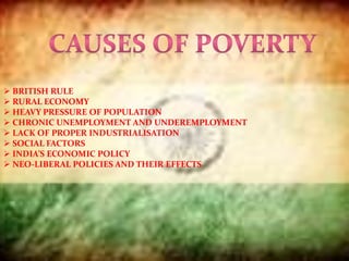  BRITISH RULE
 RURAL ECONOMY
 HEAVY PRESSURE OF POPULATION
 CHRONIC UNEMPLOYMENT AND UNDEREMPLOYMENT
 LACK OF PROPER INDUSTRIALISATION
 SOCIAL FACTORS
 INDIA’S ECONOMIC POLICY
 NEO-LIBERAL POLICIES AND THEIR EFFECTS
 