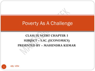 CLASS IX NCERT CHAPTER 3
SUBJECT – S.SC. (ECONOMICS)
PRESENTED BY – MAHENDRA KUMAR
महेंद्र पारीक1
Poverty As A Challenge
 