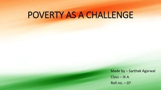 POVERTY AS A CHALLENGE
Made by – Sarthak Agarwal
Class – IX A
Roll no. – 07
 