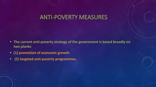ANTI-POVERTY MEASURES
• The current anti-poverty strategy of the government is based broadly on
two planks
• (1) promotion of economic growth
• (2) targeted anti-poverty programmes.
 