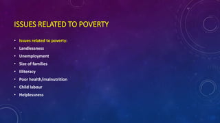ISSUES RELATED TO POVERTY
• Issues related to poverty:
• Landlessness
• Unemployment
• Size of families
• Illiteracy
• Poor health/malnutrition
• Child labour
• Helplessness
 