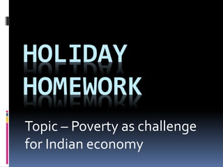 HOLIDAY
HOMEWORK
Topic – Poverty as challenge
for Indian economy
 