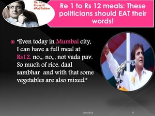  “Even today in Mumbai city,
I can have a full meal at
Rs12. no,,, no,,, not vada pav.
So much of rice, daal
sambhar and with that some
vegetables are also mixed.”
2/19/2015 4
Re 1 to Rs 12 meals: These
politicians should EAT their
words!
 
