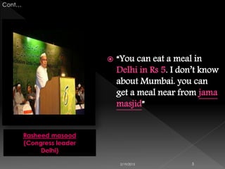  “You can eat a meal in
Delhi in Rs 5. I don’t know
about Mumbai. you can
get a meal near from jama
masjid”
2/19/2015 5
Cont…
Rasheed masood
(Congress leader
Delhi)
 