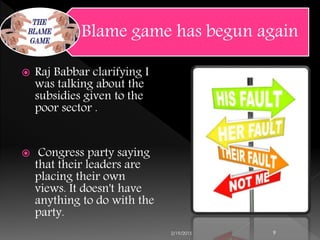  Raj Babbar clarifying I
was talking about the
subsidies given to the
poor sector .
 Congress party saying
that their leaders are
placing their own
views. It doesn't have
anything to do with the
party.
2/19/2015 9
Blame game has begun again
 