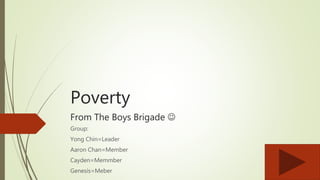 Poverty
From The Boys Brigade 
Group:
Yong Chin=Leader
Aaron Chan=Member
Cayden=Memmber
Genesis=Meber
 
