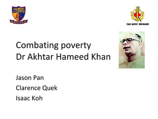 Combating poverty
Dr Akhtar Hameed Khan
Jason Pan
Clarence Quek
Isaac Koh
 