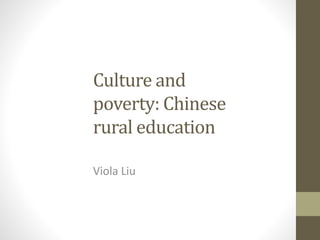 Culture and
poverty: Chinese
rural education
Viola Liu
 
