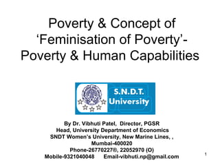 Poverty & Concept of ‘Feminisation of Poverty’- Poverty & Human Capabilities   By Dr. Vibhuti Patel,  Director, PGSR Head, University  Department of Economics SNDT Women’s University, New Marine Lines, , Mumbai-400020  Phone-26770227®, 22052970 (O) Mobile-9321040048  [email_address] 