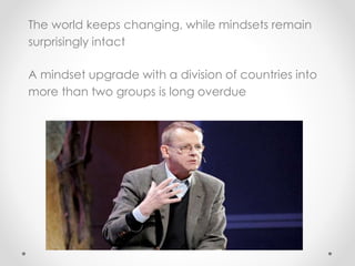 The world keeps changing, while mindsets remain
surprisingly intact
A mindset upgrade with a division of countries into
more than two groups is long overdue
 