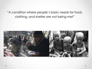 “A condition where people`s basic needs for food,
clothing, and shelter are not being met”
 