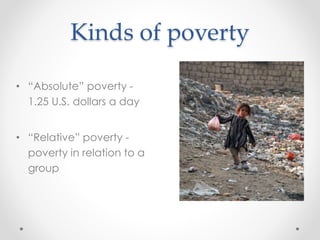 Kinds of poverty
• “Absolute” poverty -
1.25 U.S. dollars a day
• “Relative” poverty -
poverty in relation to a
group
 