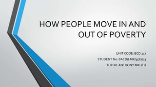 HOW PEOPLE MOVE IN AND
OUT OF POVERTY
UNIT CODE: BCD 217
STUDENT No: BACD/LMR/3582/13
TUTOR: ANTHONY MKUTU
 