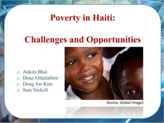 Poverty in Haiti:
Challenges and Opportunities
o Ankita Bhat
o Doaa Althalathini
o Dong Joo Kim
o Sam Nickell
1
Source: Global Images
 
