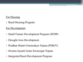 For Housing
• Rural Housing Program

For Development

• Small Farmer Development Program (SFDP)

• Drought Area Development
• Pradhan Mantri Gramodaya Yojana (PMGY)
• Swarna Jayanti Gram Swarozgar Yojana
• Integrated Rural Development Program
 