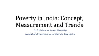 Poverty in India: Concept,
Measurement and Trends
Prof. Mahendra Kumar Ghadoliya
www.ghadoliyaseconomics-mahendra.blogspot.in
 