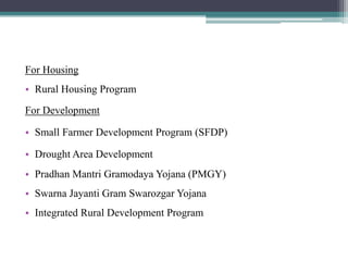 For Housing
• Rural Housing Program
For Development
• Small Farmer Development Program (SFDP)
• Drought Area Development
• Pradhan Mantri Gramodaya Yojana (PMGY)
• Swarna Jayanti Gram Swarozgar Yojana
• Integrated Rural Development Program
 