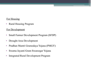 For Housing
• Rural Housing Program
For Development
• Small Farmer Development Program (SFDP)
• Drought Area Development
• Pradhan Mantri Gramodaya Yojana (PMGY)
• Swarna Jayanti Gram Swarozgar Yojana
• Integrated Rural Development Program
 