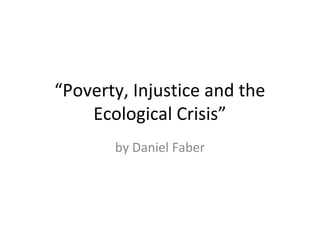 “Poverty, Injustice and the
    Ecological Crisis”
       by Daniel Faber
 