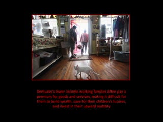 Kentucky's lower-income working families often pay a
premium for goods and services, making it difficult for
them to build wealth, save for their children's futures,
         and invest in their upward mobility
 