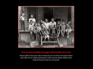Low-income families struggle with health care costs
Almost 30% of two-year-olds in Kentucky are not fully immunized. More
 than 30% of non-elderly Kentuckians with incomes below 200% of the
                Federal Poverty Level are uninsured.
 