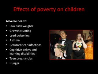 Effects of poverty on children
Adverse health:
• Low birth weights
• Growth stunting
• Lead poisoning
• Asthma
• Recurrent ear infections
• Cognitive delays and
  learning disabilities
• Teen pregnancies
• Hunger
 