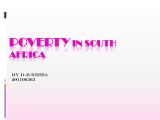 POVERTY IN SOUTH
AFRICA
BY D.B KHIBA
201106363

 