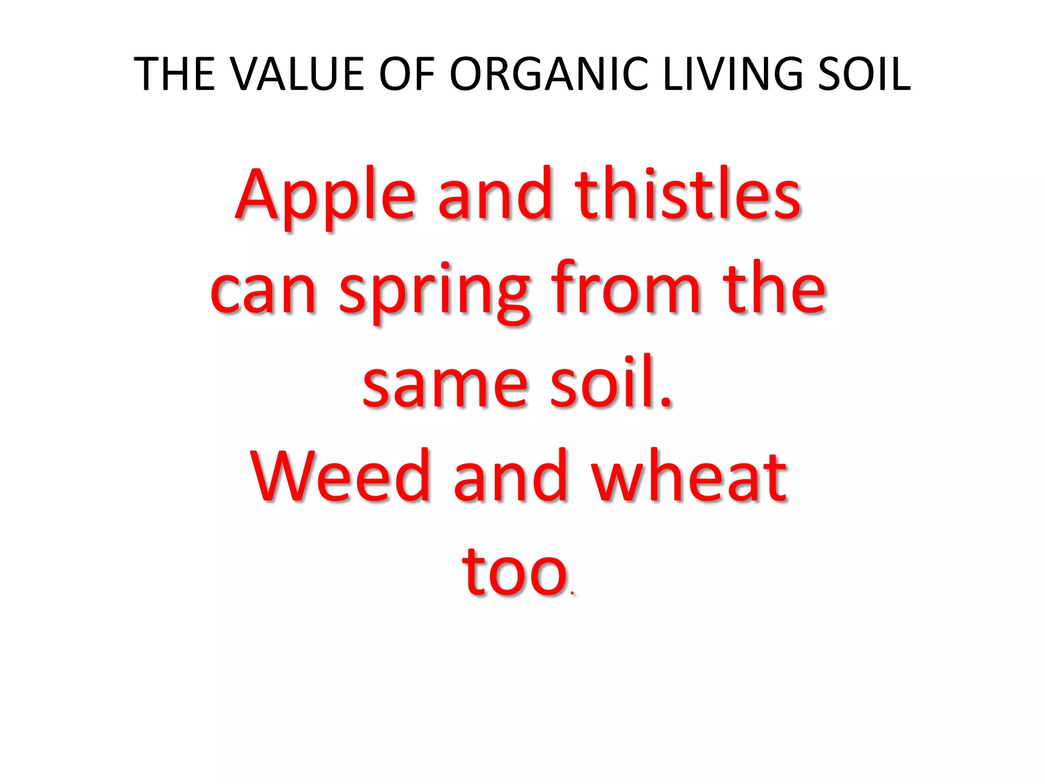 THE VALUE OF ORGANIC LIVING SOIL
Apple and thistles
can spring from the
same soil.
Weed and wheat
too.
 