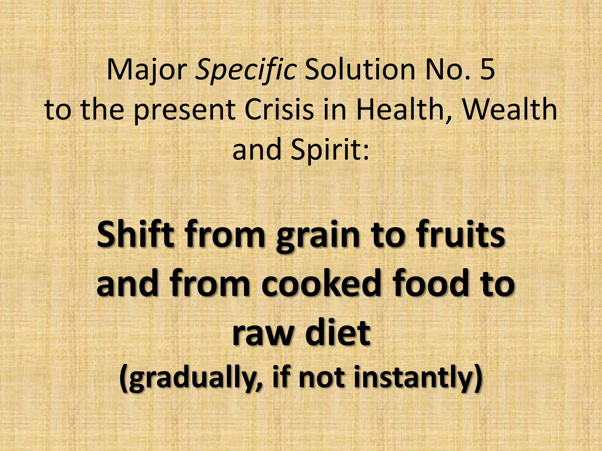 Major Specific Solution No. 5
to the present Crisis in Health, Wealth
and Spirit:
Shift from grain to fruits
and from cooked food to
raw diet
(gradually, if not instantly)
 