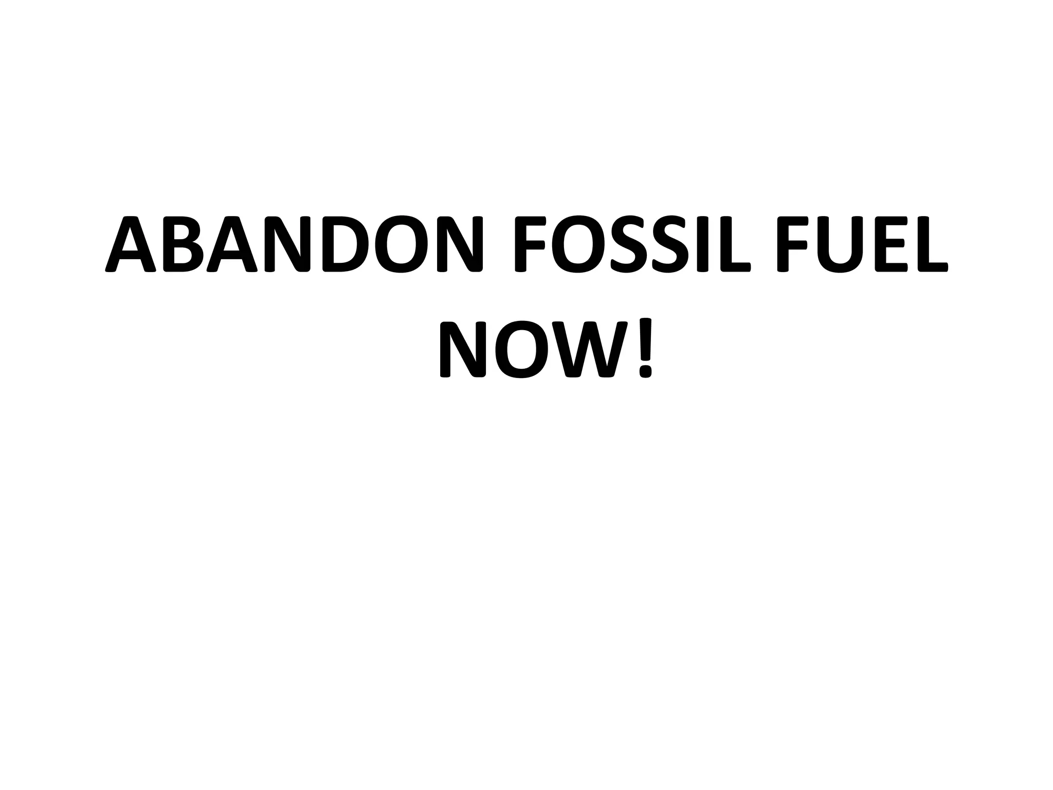 ABANDON FOSSIL FUEL
NOW!
 