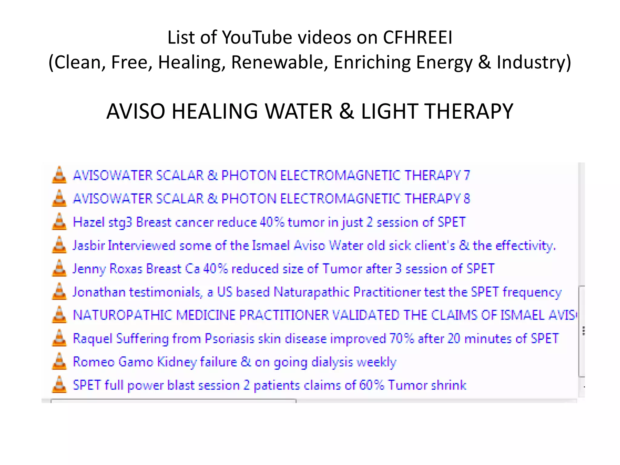 List of YouTube videos on CFHREEI
(Clean, Free, Healing, Renewable, Enriching Energy & Industry)
AVISO HEALING WATER & LIGHT THERAPY
 