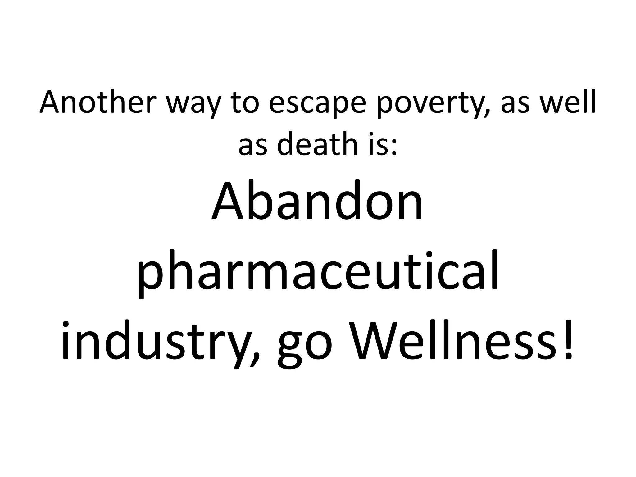 Another way to escape poverty, as well
as death is:
Abandon
pharmaceutical
industry, go Wellness!
 