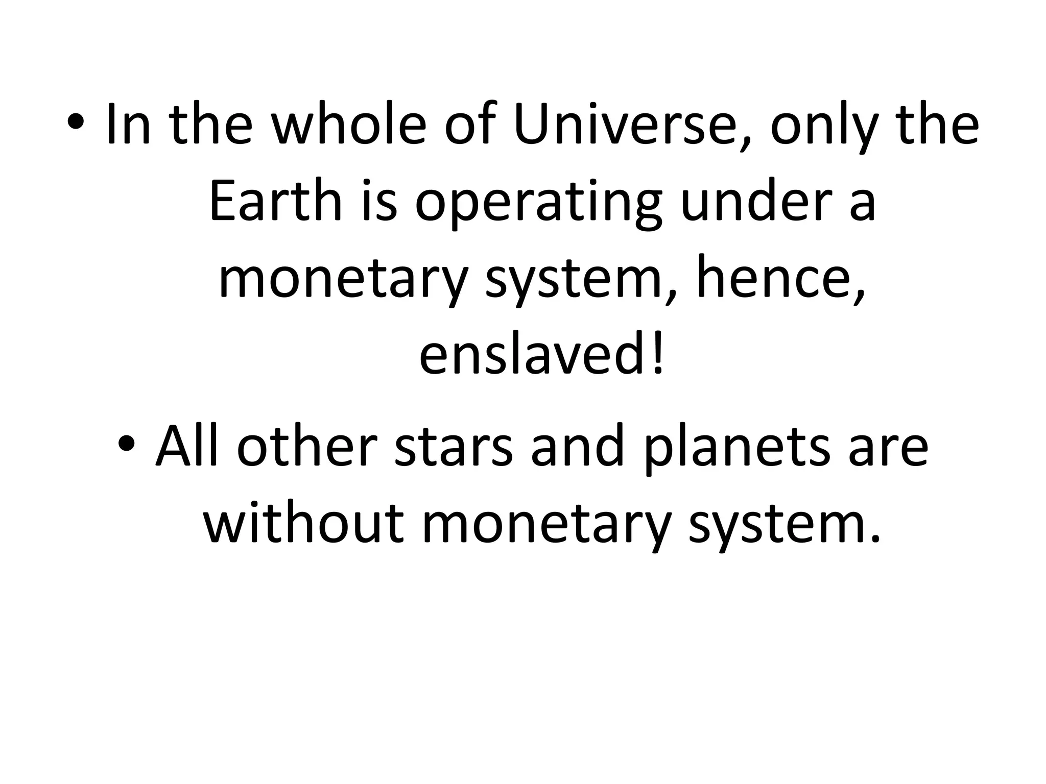 • In the whole of Universe, only the
Earth is operating under a
monetary system, hence,
enslaved!
• All other stars and planets are
without monetary system.
 