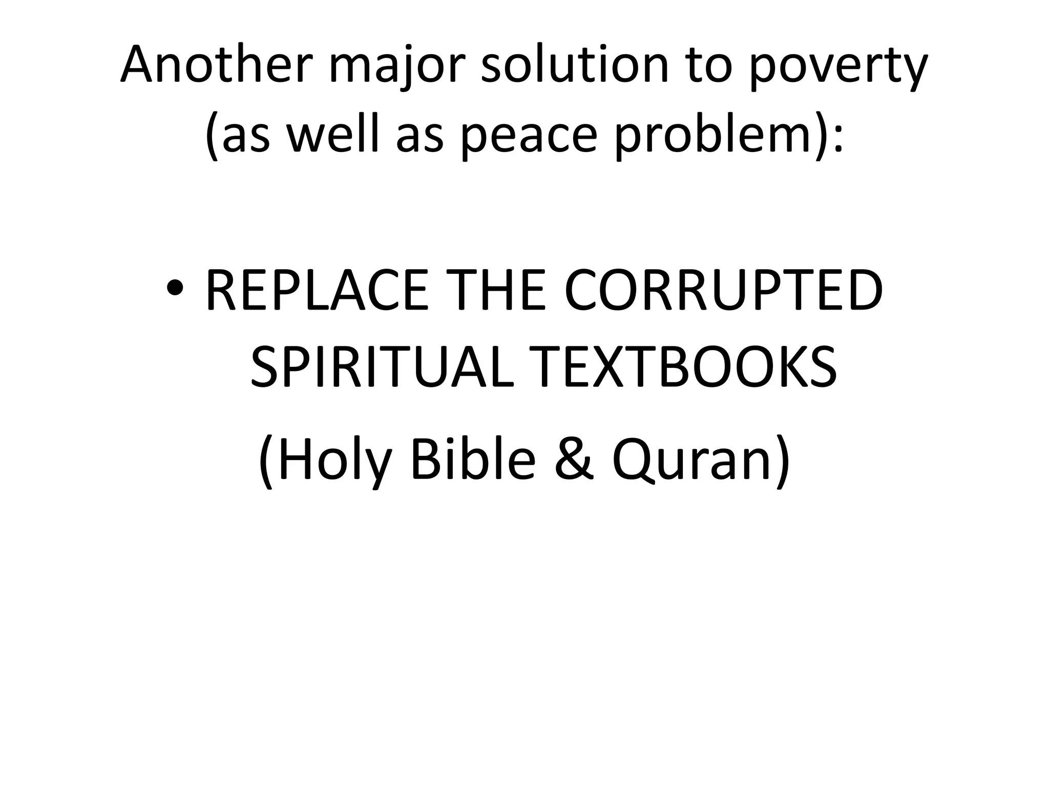 Another major solution to poverty
(as well as peace problem):
• REPLACE THE CORRUPTED
SPIRITUAL TEXTBOOKS
(Holy Bible & Quran)
 