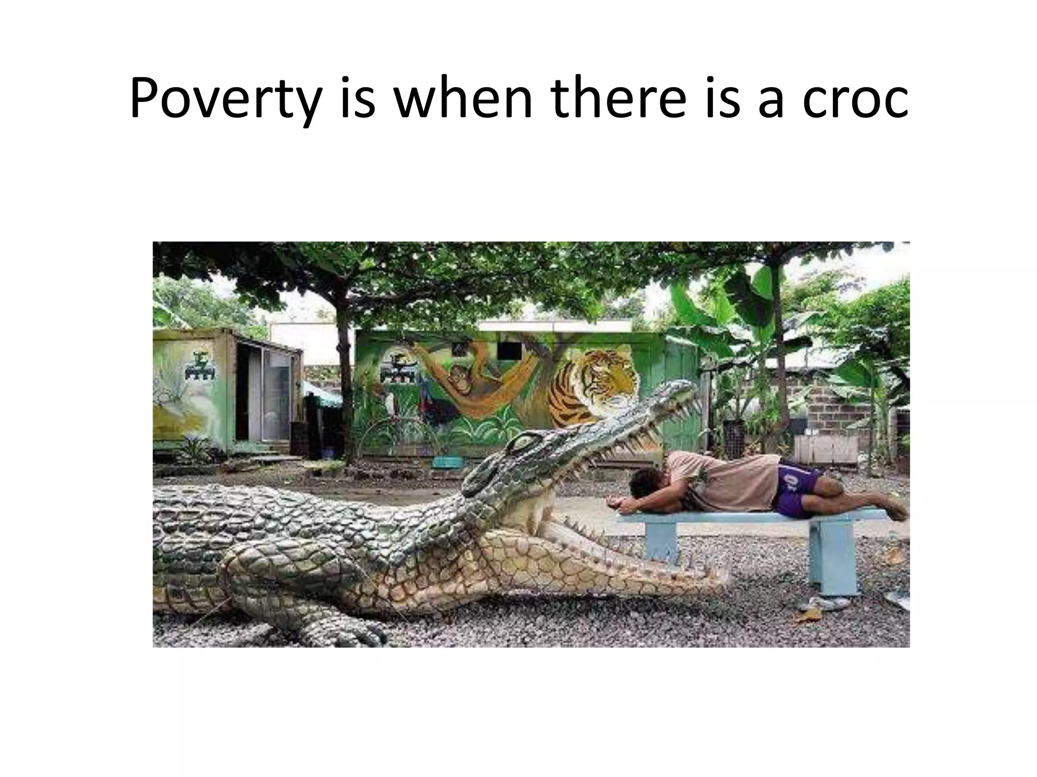 Poverty is when there is a croc
 