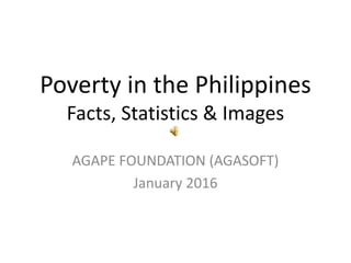 Poverty in the Philippines
Facts, Statistics & Images
AGAPE FOUNDATION (AGASOFT)
January 2016
 