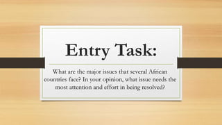 Entry Task:
What are the major issues that several African
countries face? In your opinion, what issue needs the
most attention and effort in being resolved?
 