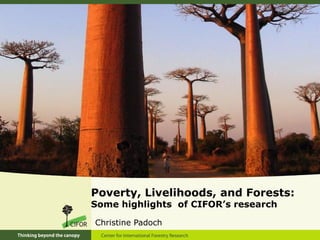 Poverty, Livelihoods, and Forests:
Some highlights of CIFOR’s research
Christine Padoch
 