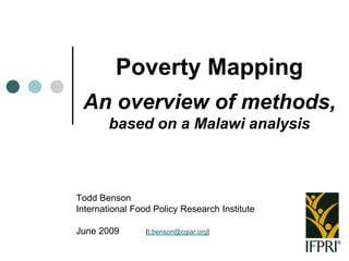Poverty Mapping
 An overview of methods,
        based on a Malawi analysis



Todd Benson
International Food Policy Research Institute

June 2009        [t.benson@cgiar.org]
 