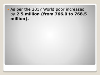  As per the 2017 World poor increased
by 2.5 million (from 766.0 to 768.5
million).
 