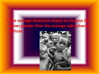 • The average American enjoys an income 20
  times greater than the average sub-Saharan
  African
 