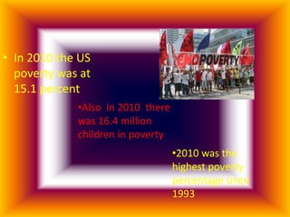 • In 2010 the US
  poverty was at
  15.1 percent
             •Also in 2010 there
             was 16.4 million
             children in poverty
                                   •2010 was the
                                   highest poverty
                                   percentage since
                                   1993
 