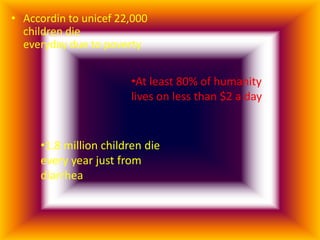 • Accordin to unicef 22,000
  children die
  everyday due to poverty


                       •At least 80% of humanity
                       lives on less than $2 a day


     •1.8 million children die
     every year just from
     diarrhea
 