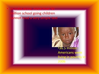 • In India alone, more than 50
  million school going children
  cannot read a very simple text




                                   •36.5 million
                                   Americans were
                                   living in poverty in
                                   2006
 