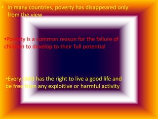 • In many countries, poverty has disappeared only
  from the view


 •Poverty is a common reason for the failure of
 children to develop to their full potential




 •Every child has the right to live a good life and
 be free from any exploitive or harmful activity
 